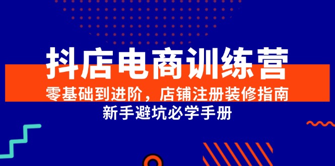 抖店电商训练营，零基础到进阶，店铺注册装修指南，新手避坑必学手册-云享网创