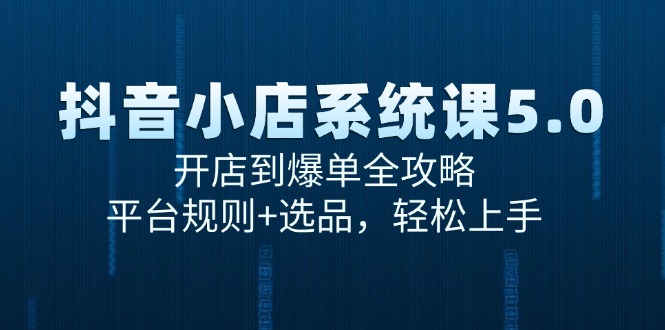 抖音小店系统课5.0，开店到爆单全攻略，平台规则+选品，轻松上手-云享网创