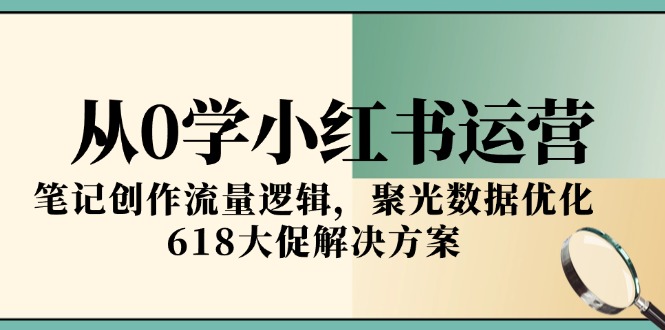 从0学小红书运营，笔记创作流量逻辑，聚光数据优化，618大促解决方案-云享网创