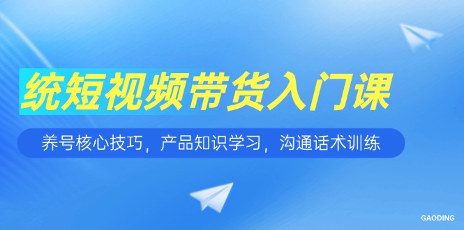 短视频带货入门课，养号核心技巧，产品知识学习，沟通话术训练-云享网创
