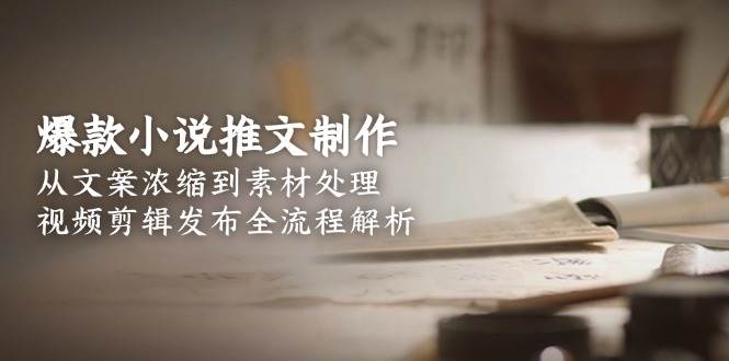 爆款小说推文制作，从文案浓缩到素材处理，视频剪辑发布全流程解析-云享网创