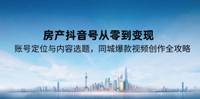 房产抖音号从零到变现，账号定位与内容选题，同城爆款视频创作全攻略-云享网创