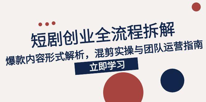 2025短剧创业全流程拆解，爆款内容形式解析，混剪实操与团队运营指南-云享网创