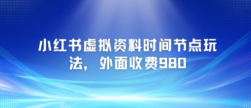 小红书虚拟资料时间节点玩法，外面收费980【附带项目教程】-云享网创