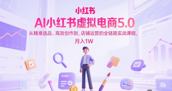 AI小红书虚拟电商5.0，从精准选品、高效创作到，店铺运营的全链路实战课程，月入1W(更新中)-云享网创