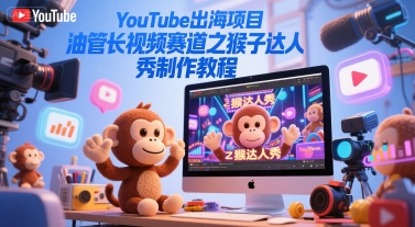 YouTube出海项目，油管长视频赛道之猴子达人秀制作教程-云享网创
