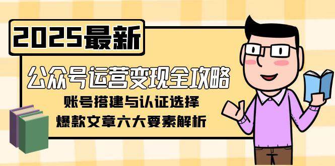公众号运营变现全攻略，账号搭建与认证选择，爆款文章六大要素解析-云享网创