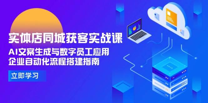 实体店同城获客实战课，AI文案生成与数字员工应用,企业自动化流程搭建指南-云享网创