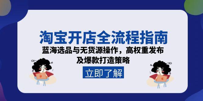 淘宝开店全流程指南，蓝海选品与无货源操作，高权重发布及爆款打造策略-云享网创