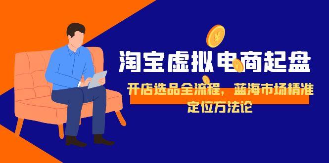 淘宝虚拟电商起盘，开店选品全流程，蓝海市场精准定位方法论-云享网创