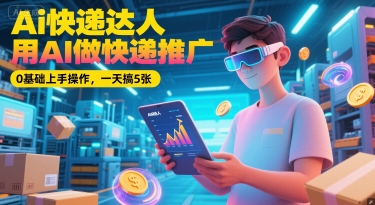 Ai快递达人，用AI做快递推广，0基础上手操作，一天搞5张-云享网创