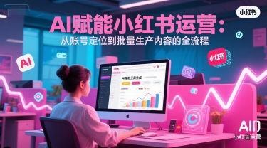 AI 赋能小红书运营：从账号定位到批量生产内容的全流程-云享网创