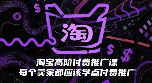 淘宝高阶付费推广课，每个卖家都应该学点付费推广-云享网创