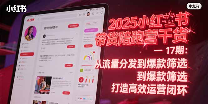 2025小红书带货陪跑营干货-17期：从流量分发到爆款筛选 打造高效运营闭环-云享网创