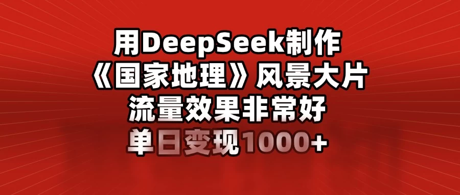 用DeepSeek制作《国家地理》风景大片，流量效果非常好，单日变现1000+-云享网创
