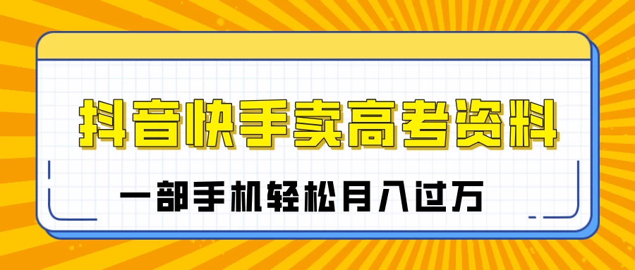 临近高考季，抖音快手卖高考资料，小白可操作一部手机轻松月入过万-云享网创