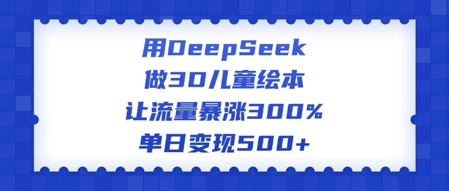 用DeepSeek做3D儿童绘本，让流量暴涨300%，单日变现500+-云享网创