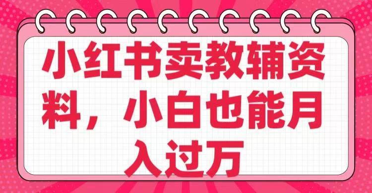 小红书卖教辅资料，小白也能月入过万！-云享网创