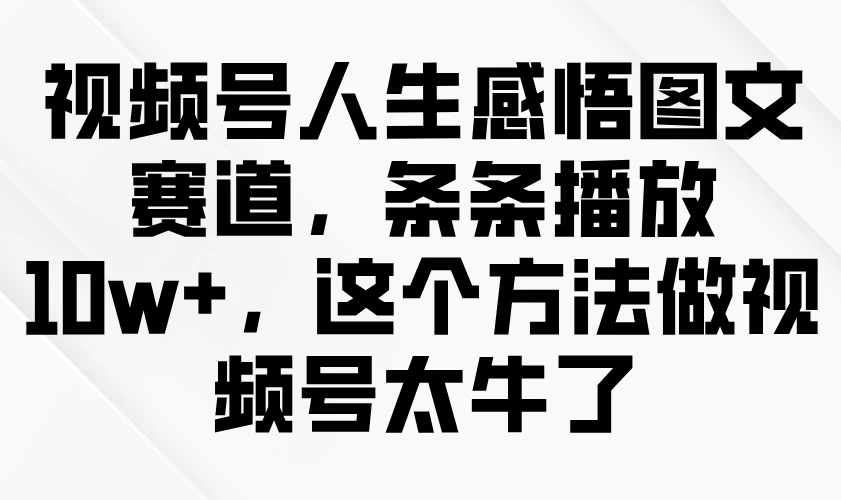视频号人生感悟图文赛道，条条播放10w+，这个方法做视频号太牛了-云享网创