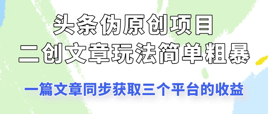 头条伪原创项目，​二创文章玩法简单粗暴！一篇文章收割三个平台收益！-云享网创