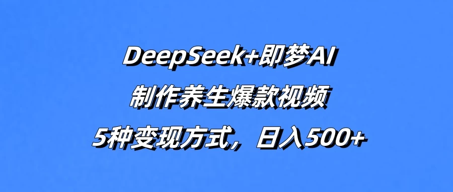 DeepSeek+即梦AI，制作养生爆款视频，5种变现方式，日入500+-云享网创