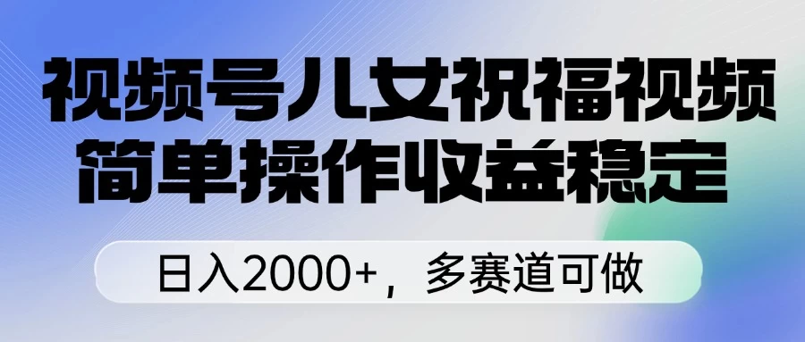 视频号儿女祝福视频，简单操作收益稳定，日入2000+，多赛道可做-云享网创