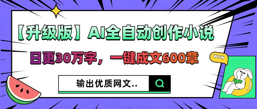 【升级版】AI全自动创作小说，日更30万字，一键成文600章，输出优质网文-云享网创