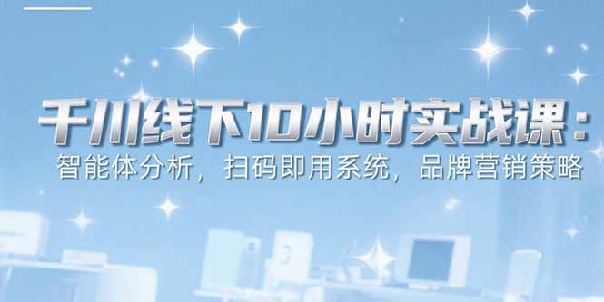 6月千川线下10小时实战课：智能体分析，扫码即用系统，品牌营销策略-云享网创