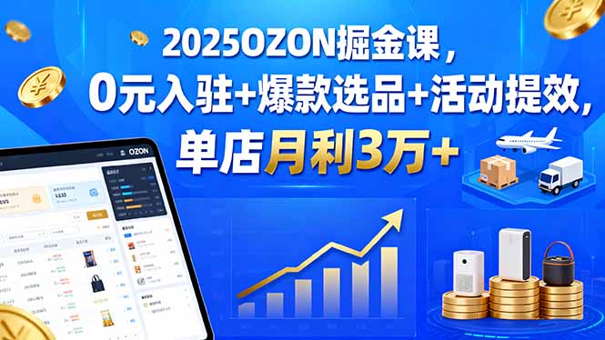 2025OZON掘金课，0元入驻+爆款选品+活动提效，单店月利3万+-云享网创