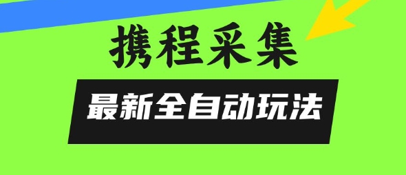携程信息采集全自动玩法，0风控，无脑开干【揭秘】-云享网创