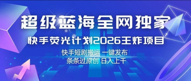 超级蓝海全网独家，快手荧光计划2026王炸项目，日入1k+，快手短剧搬运，一键发布，条条过原创【揭秘】-云享网创