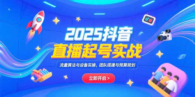 2025抖音直播起号实战，流量算法与设备实操，团队搭建与预算规划-云享网创