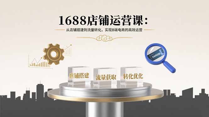 1688店铺运营课：从店铺搭建到流量转化，实现B端电商的高效运营-云享网创