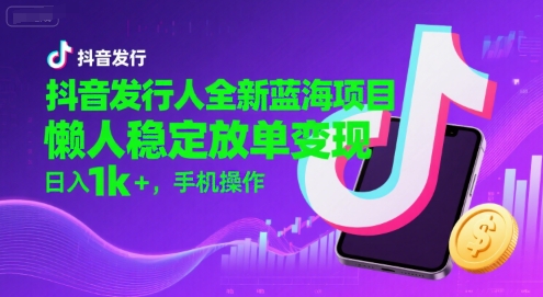 抖音发行人全新蓝海项目，懒人稳定放单变现,，日入1k+，手机操作【揭秘】-云享网创
