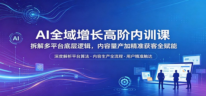AI全域增长高阶内训课:拆解多平台底层逻辑,内容量产加精准获客全赋能-云享网创