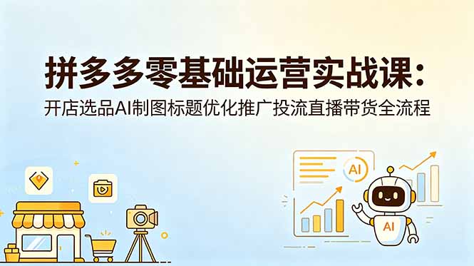 拼多多零基础运营实战课：开店选品AI制图标题优化推广投流直播带货全流程-云享网创