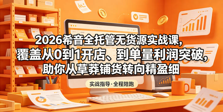 2026希音全托管无货源实战课，覆盖从0到1开店、到单量利润突破，助你从草莽铺货转向精细化盈利-云享网创