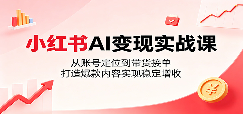 小红书AI变现实战课：从账号定位到带货接单，打造爆款内容实现稳定增收-云享网创