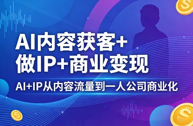 AI内容获客+做IP+商业变现，AI+IP从内容流量到一人公司商业化(完结)-云享网创