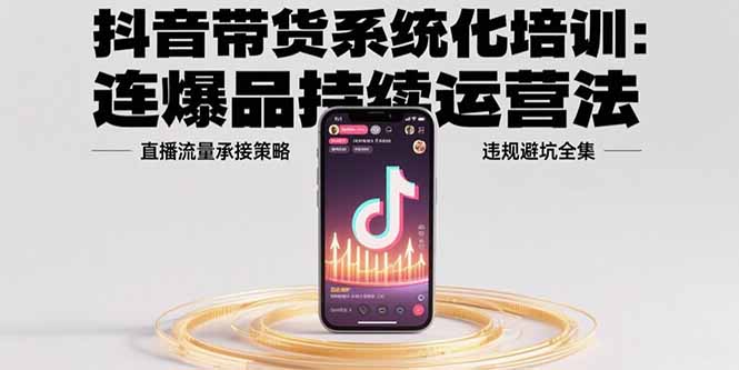 抖音带货系统化培训：连爆品持续运营法，直播流量承接策略，违规避坑全集-云享网创