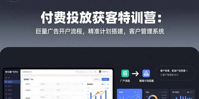 付费投放获客特训营：巨量广告开户流程，精准计划搭建，客户管理系统-云享网创
