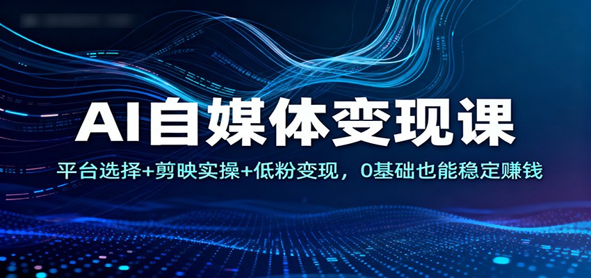 AI自媒体变现课:平台选择+剪映实操+低粉变现,0基础也能稳定赚钱-云享网创