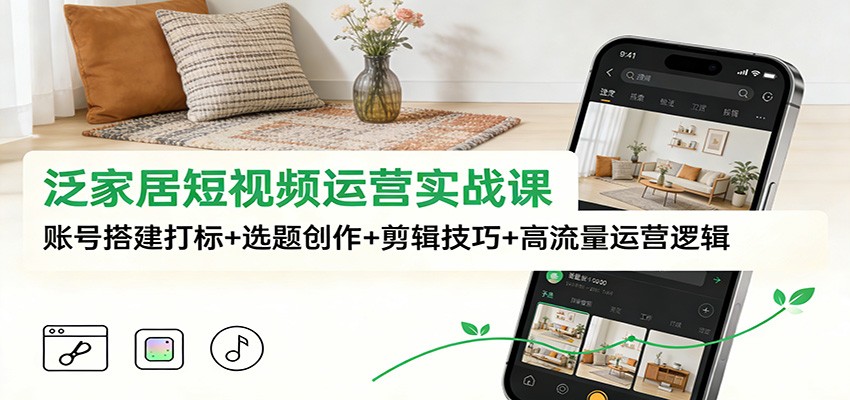 泛家居短视频运营实战课：账号搭建打标+选题创作+剪辑技巧+高流量运营逻辑-云享网创