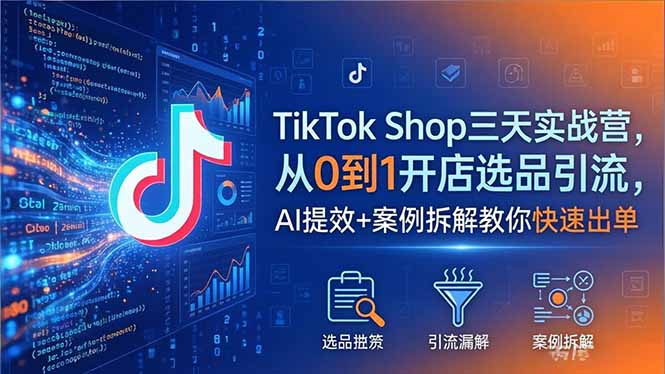 TikTok Shop三天实战营2026年5月，从0到1开店选品引流，AI提效+案例拆解教你快速出单-云享网创