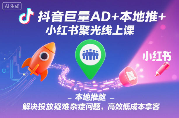 抖音巨量AD+本地推+小红书聚光线上课,解决投放疑难杂症问题,高效低成本拿客-云享网创