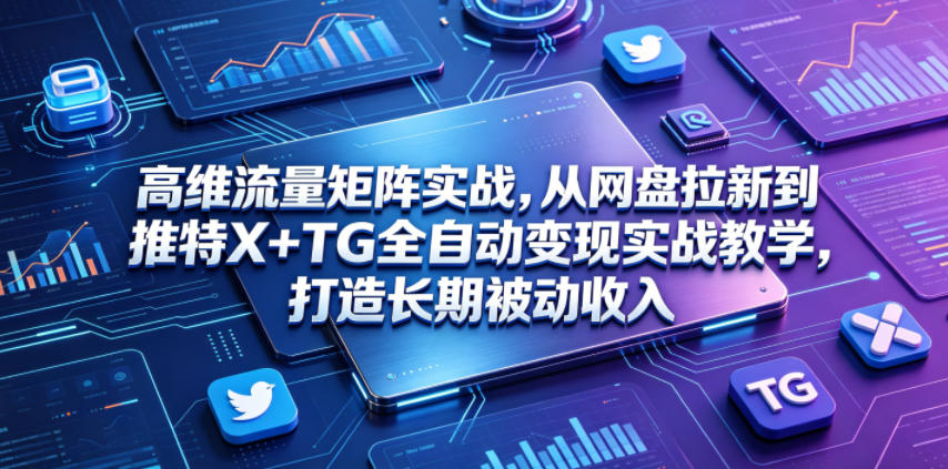 高维流量矩阵实战，从网盘拉新到推特X+TG全自动变现实战教学，打造长期被动收入-云享网创