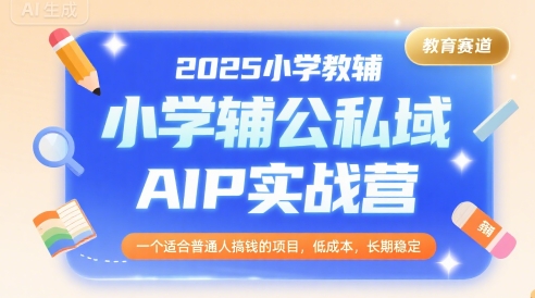 2025小学教辅公私域AIP实战营，一个适合普通人搞钱的项目，低成本，长期稳定-云享网创