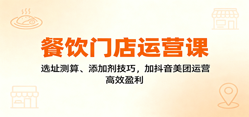 餐饮门店运营课:选址测算、添加剂技巧,加抖音美团运营,高效盈利-云享网创