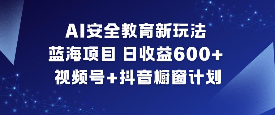 AI安全教育新玩法，蓝海项目，日收益6张+，视频号+抖音橱窗计划-云享网创