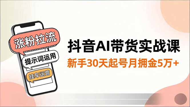 抖音AI带货实战课,涨粉拉流、提示词运用、挂车运营,新手30天起号月佣金5万+-云享网创
